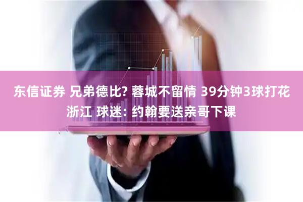东信证券 兄弟德比? 蓉城不留情 39分钟3球打花浙江 球迷: 约翰要送亲哥下课