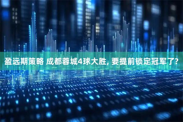 盈远期策略 成都蓉城4球大胜, 要提前锁定冠军了?